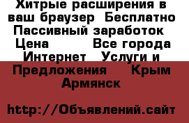 Хитрые расширения в ваш браузер. Бесплатно! Пассивный заработок. › Цена ­ 777 - Все города Интернет » Услуги и Предложения   . Крым,Армянск